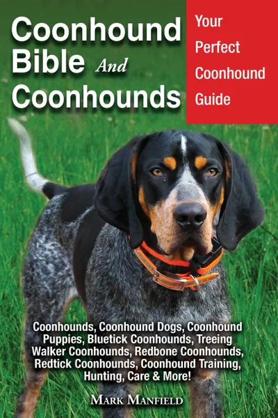 Обложка книги Coonhound Bible And Coonhounds. Your Perfect Coonhound Guide Coonhounds, Coonhound Dogs, Coonhound Puppies, Bluetick Coonhounds, Treeing Walker Coonhounds, Redbone Coonhounds, Redtick Coonhounds, Coonhound Training, Hunting, Care & More!, Mark Manfield