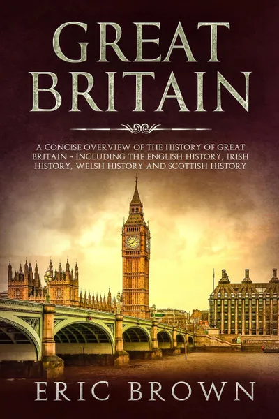 Обложка книги Great Britain. A Concise Overview of The History of Great Britain - Including the English History, Irish History, Welsh History and Scottish History, Eric Brown