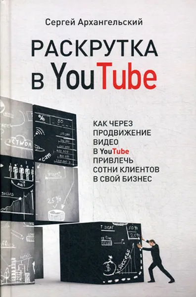 Обложка книги Раскрутка в YouTube. Как через продвижение видео в YouTube привлечь сотни клиентов в свой бизнес, Архангельский С.Б.