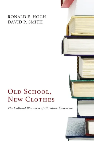 Обложка книги Old School, New Clothes. The Cultural Blindness of Christian Education, Ronald E. Hoch, David P. Smith