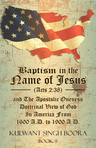 Обложка книги Baptism in the Name of Jesus (Acts 2. 38) and The Apostolic Oneness Doctrinal View of God In America From 1600 A.D. to 1900 A.D.: Baptism in the Name of Jesus (Acts 2:38) and The Apostolic Oneness Doctrinal View of God In America From 1600 A.D. to..., Kulwant Singh Boora