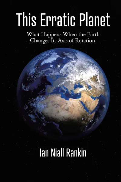 Обложка книги This Erratic Planet. What Happens When the Earth Changes Its Axis of Rotation (New Edition), Ian Niall Rankin