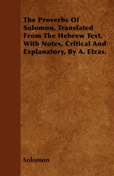 Обложка книги The Proverbs Of Solomon, Translated From The Hebrew Text, With Notes, Critical And Explanatory, By A. Elzas., Solomon