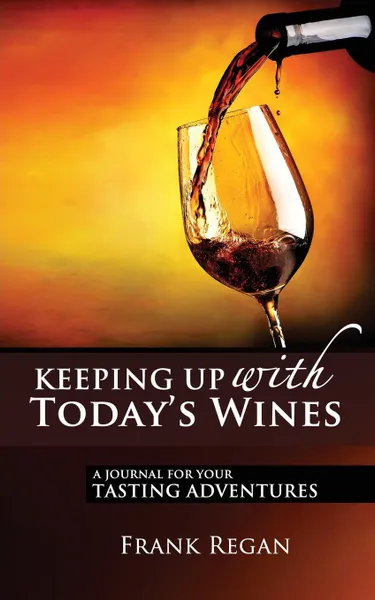 Обложка книги Keeping Up with Today's Wines. A Journal for Your Tasting Adventures, Frank Regan