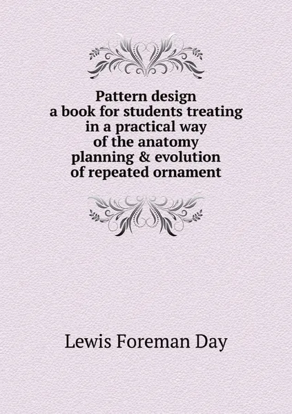 Обложка книги Pattern design; a book for students treating in a practical way of the anatomy, planning & evolution of repeated ornament, Lewis Foreman Day