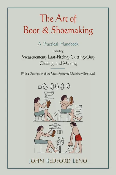 Обложка книги The Art of Boot and Shoemaking. A Practical Handbook Including Measurement, Last-Fitting, Cutting-Out, Closing, and Making, John Bedford Leno