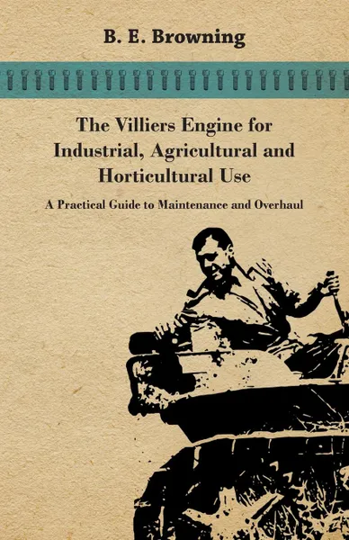 Обложка книги The Villiers Engine for Industrial, Agricultural and Horticultural Use - A Practical Guide to Maintenance and Overhaul, B. E. Browning