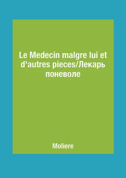 Обложка книги Le Medecin malgre lui et d'autres pieces/Лекарь поневоле, Moliere