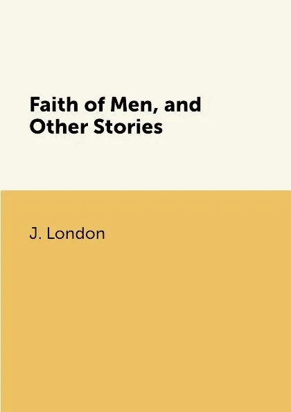 Обложка книги Faith of Men, and Other Stories, J. London