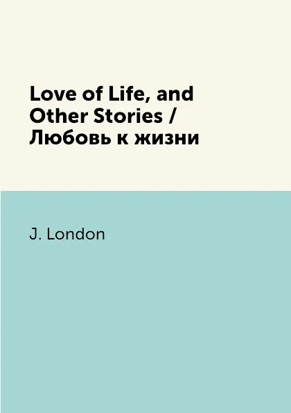 Обложка книги Love of Life, and Other Stories / Любовь к жизни, J. London