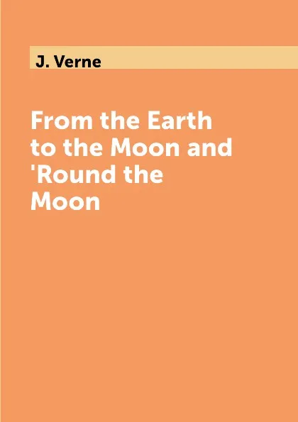 Обложка книги From the Earth to the Moon and 'Round the Moon, J. Verne