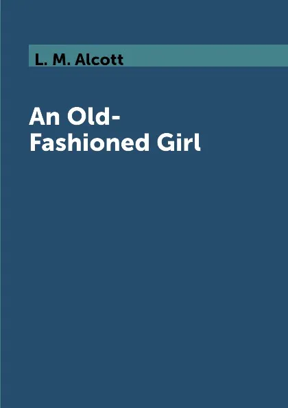 Обложка книги An Old-Fashioned Girl, L. M. Alcott