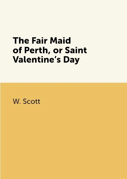 Обложка книги The Fair Maid of Perth, or Saint Valentine.s Day, W. Scott