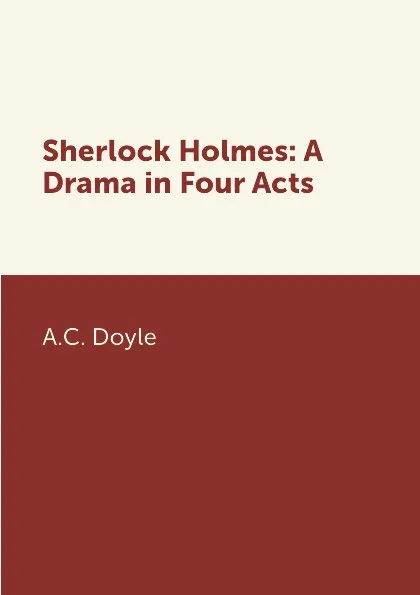 Обложка книги Sherlock Holmes: A Drama in Four Acts, A.C. Doyle