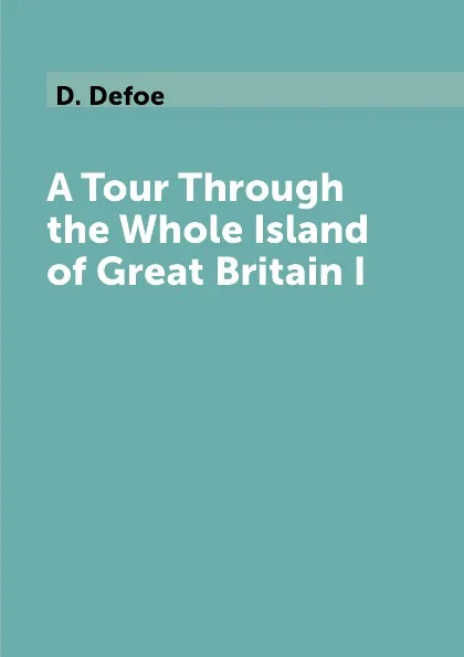 Обложка книги A Tour Through the Whole Island of Great Britain I, D. Defoe