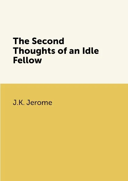 Обложка книги The Second Thoughts of an Idle Fellow, J.K. Jerome