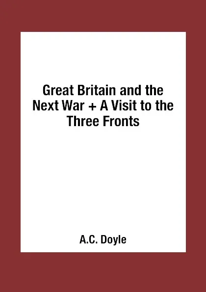 Обложка книги Great Britain and the Next War + A Visit to the Three Fronts, A.C. Doyle