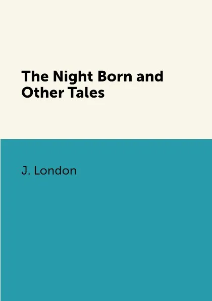 Обложка книги The Night Born and Other Tales, J. London