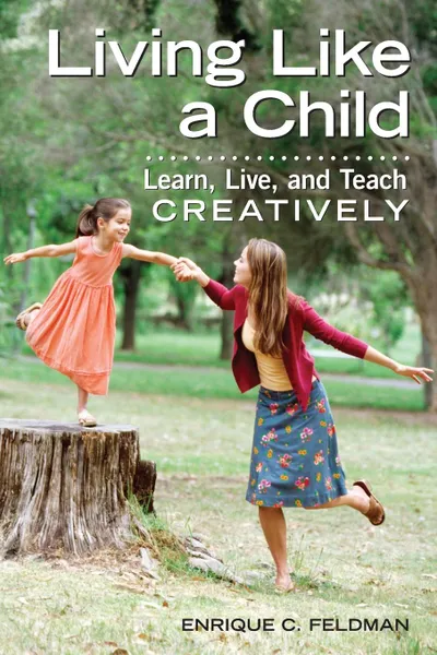 Обложка книги Living Like a Child. Learn, Live, and Teach Creatively, Enrique C Feldman