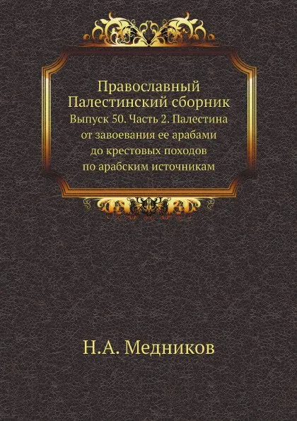 Обложка книги Православный Палестинский сборник. Выпуск 50. Часть 2. Палестина от завоевания ее арабами до крестовых походов по арабским источникам, Н.А. Медников