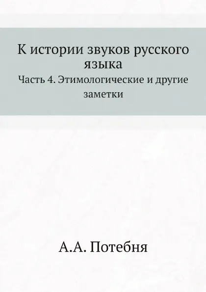 Обложка книги К истории звуков русского языка. Часть 4. Этимологические и другие заметки, А.А. Потебня