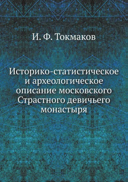 Обложка книги Историко-статистическое и археологическое описание московского Страстного девичьего монастыря, И. Ф. Токмаков