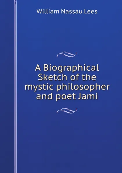 Обложка книги A Biographical Sketch of the mystic philosopher and poet Jami, William Nassau Lees