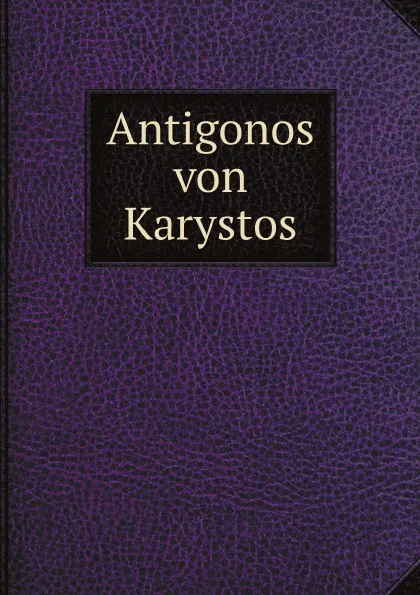 Обложка книги Antigonos von Karystos, Ulrich von Wilamowitz-Moellendorff, A. Kiessling