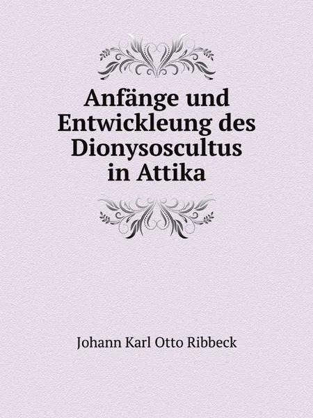 Обложка книги Anfange und Entwickleung des Dionysoscultus in Attika, Johann Karl Otto Ribbeck