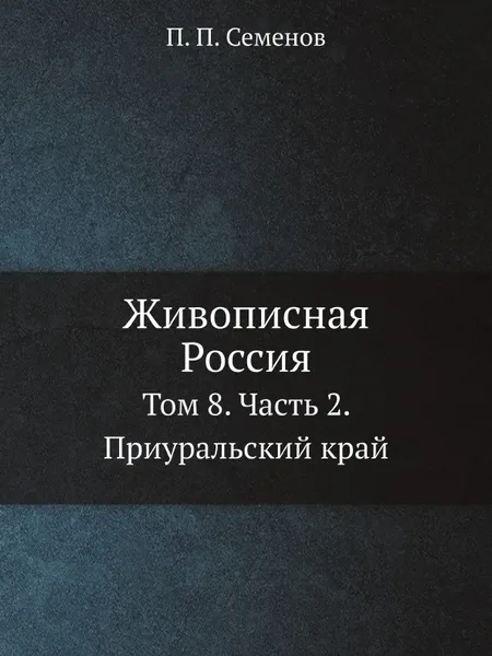 Обложка книги Живописная Россия. Отечество наше в его земельном, историческом, племенном, экономическом и бытовом значении. Том 8. Среднее Поволжье и Приуральский край. Часть 2. Приуральский край, П. П. Семенов