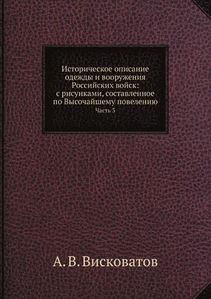 Обложка книги Историческое описание одежды и вооружения Российских войск: с рисунками, составленное по Высочайшему повелению. Часть 3, А. В. Висковатов