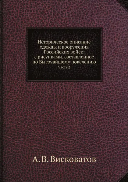 Обложка книги Историческое описание одежды и вооружения Российских войск: с рисунками, составленное по Высочайшему повелению. Часть 2, А. В. Висковатов