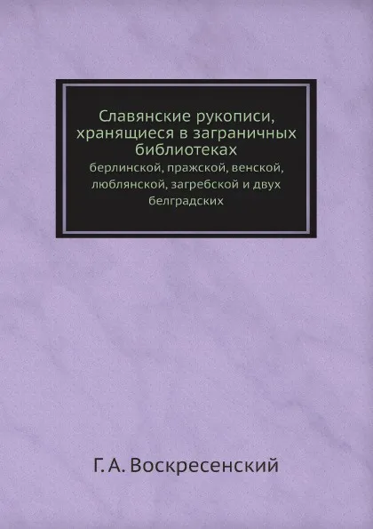 Обложка книги Славянские рукописи, хранящиеся в заграничных библиотеках. берлинской, пражской, венской, люблянской, загребской и двух белградских, Г. А. Воскресенский