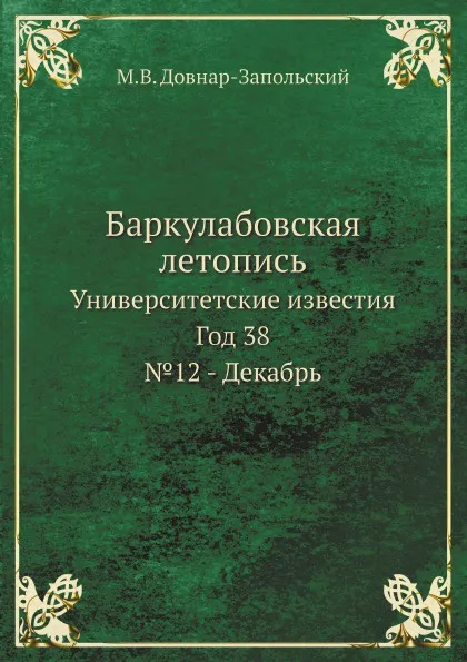 Обложка книги Баркулабовская летопись. Университетские известия. Год 38. №12 - Декабрь, М.В. Довнар-Запольский