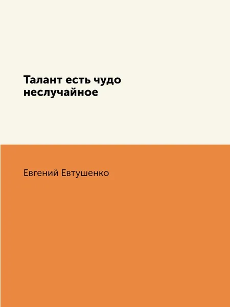 Обложка книги Талант есть чудо неслучайное, Евгений Евтушенко