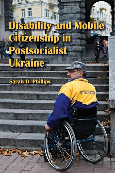 Обложка книги Disability and Mobile Citizenship in Postsocialist Ukraine, Sarah D. Phillips