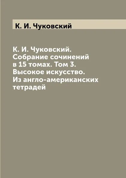 Обложка книги К. И. Чуковский. Собрание сочинений в 15 томах. Том 3. Высокое искусство. Из англо-американских тетрадей, К. И. Чуковский