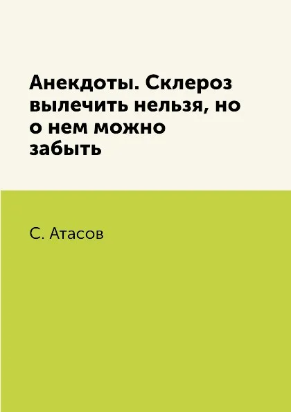 Обложка книги Анекдоты. Склероз вылечить нельзя, но о нем можно забыть, С. Атасов