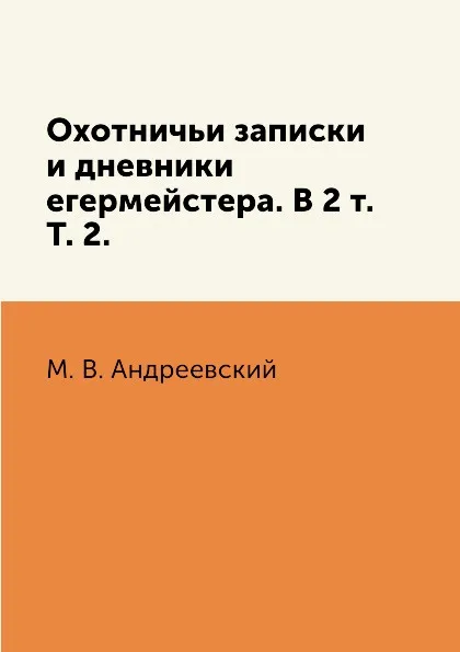 Обложка книги Охотничьи записки и дневники егермейстера. В 2 т. Т. 2., М. В. Андреевский