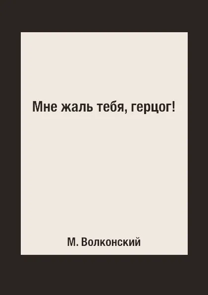 Обложка книги Мне жаль тебя, герцог!, М. Волконский