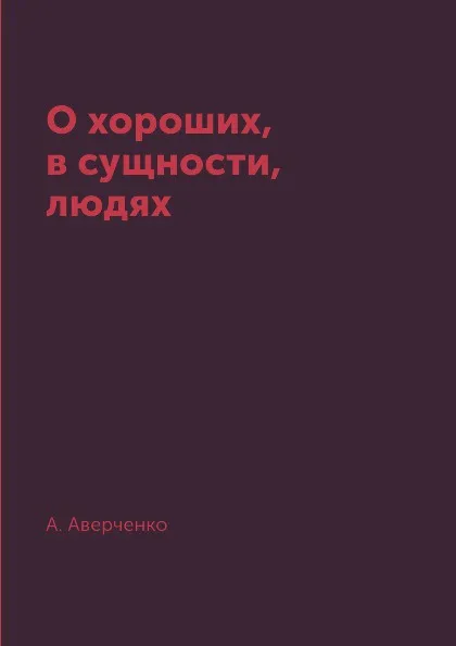 Обложка книги О хороших, в сущности, людях, А. Аверченко