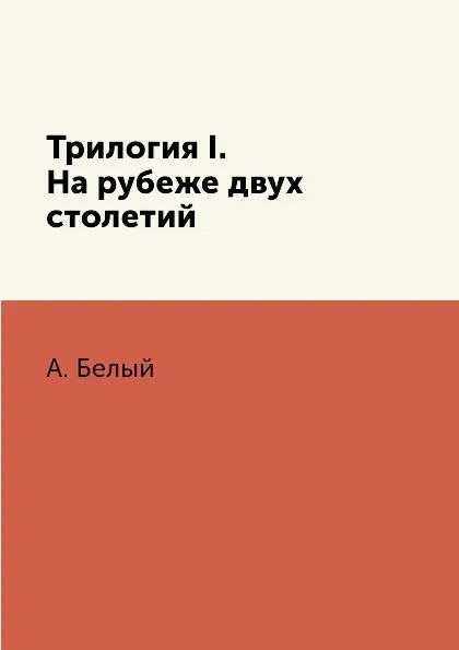 Обложка книги Трилогия I. На рубеже двух столетий, А. Белый