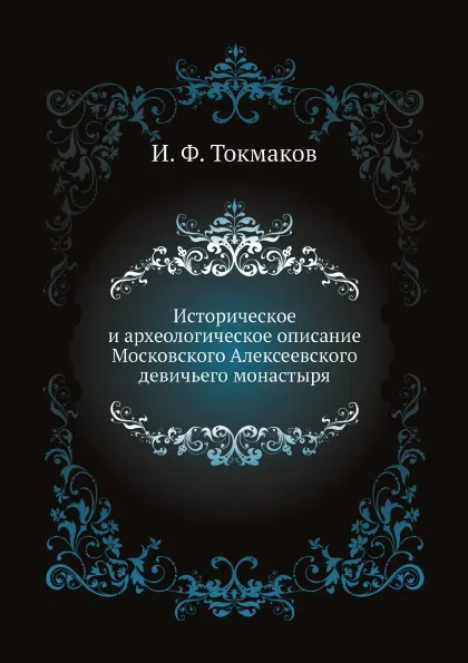 Обложка книги Историческое и археологическое описание Московского Алексеевского девичьего монастыря, И. Ф. Токмаков