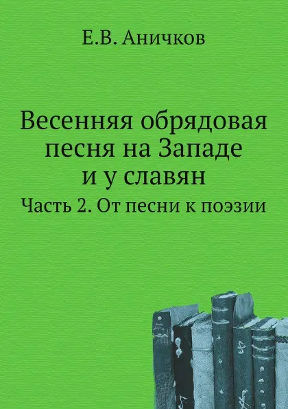 Обложка книги Весенняя обрядовая песня на Западе и у славян. Часть 2. От песни к поэзии, Е. В. Аничков