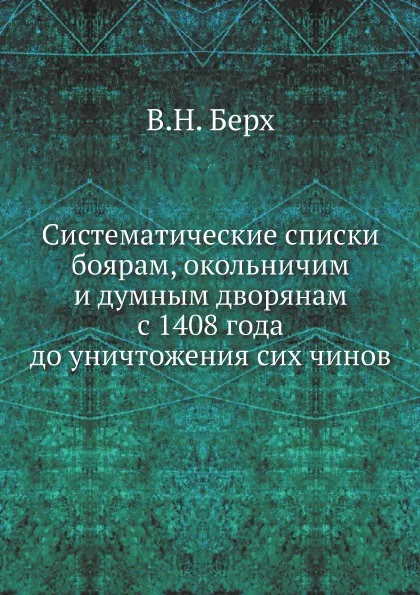 Обложка книги Систематические списки боярам, окольничим и думным дворянам с 1408 года до уничтожения сих чинов, В. Н. Берх