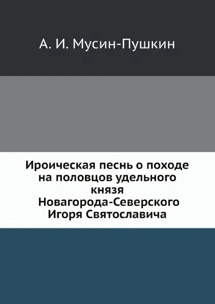 Обложка книги Ироическая песнь о походе на половцов удельного князя Новагорода-Северского Игоря Святославича, А. И. Мусин-Пушкин