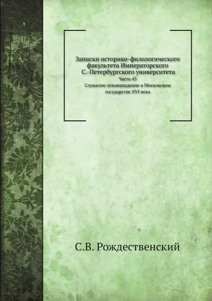 Обложка книги Записки историко-филологического факультета Императорского С.-Петербургского университета. Часть 43. Служилое землевладение в Московском государстве XVI века, С.В. Рождественский