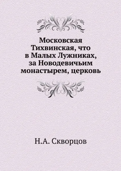 Обложка книги Московская Тихвинская, что в Малых Лужниках, за Новодевичьим монастырем, церковь, Н.А. Скворцов