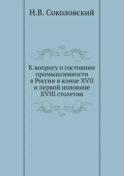 Обложка книги К вопросу о состоянии промышленности в России в конце XVII и первой половине XVIII столетия, Н.В. Соколовский