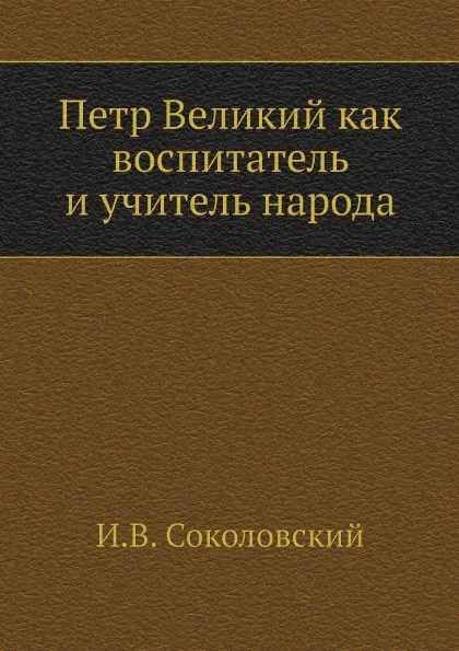 Обложка книги Петр Великий как воспитатель и учитель народа, И.В. Соколовский